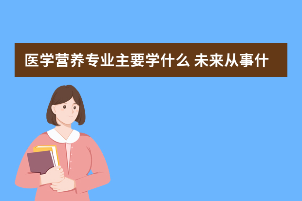 医学营养专业主要学什么 未来从事什么工作